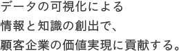 データの可視化による情報と知識の創出で、顧客企業の価値実現に貢献する。